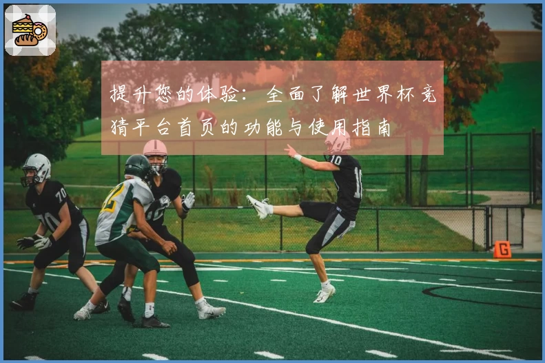 提升您的体验：全面了解世界杯竞猜平台首页的功能与使用指南