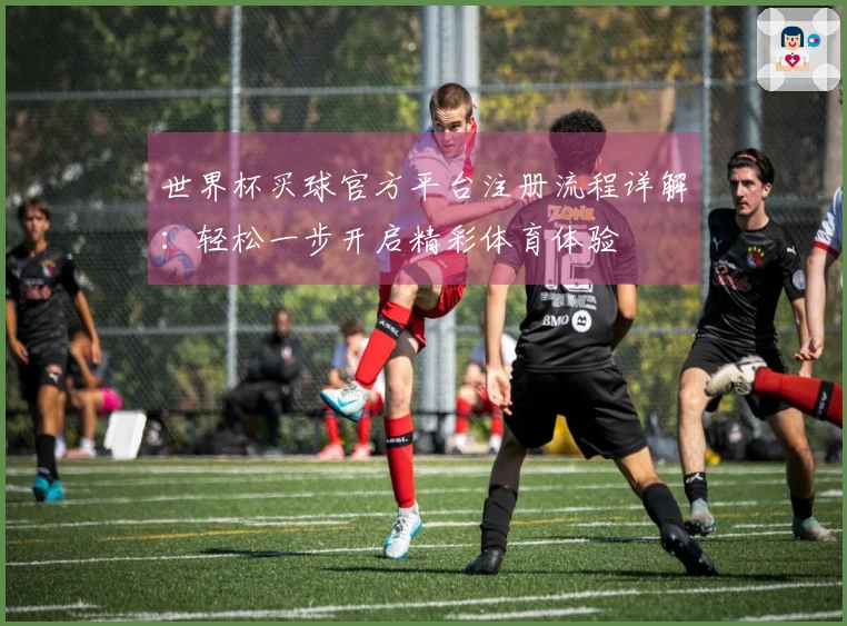 世界杯买球官方平台注册流程详解：轻松一步开启精彩体育体验