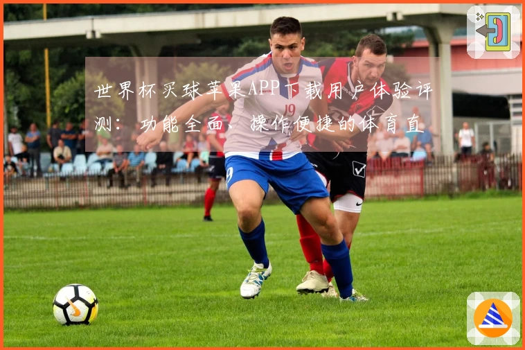 世界杯买球苹果APP下载用户体验评测：功能全面、操作便捷的体育直播平台