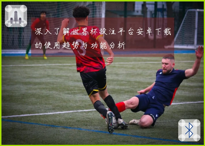 深入了解世界杯投注平台安卓下载的使用趋势与功能分析