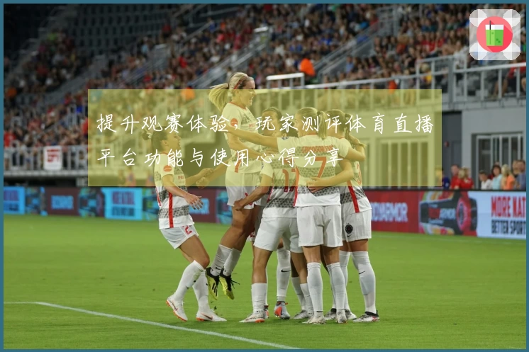 提升观赛体验，玩家测评体育直播平台功能与使用心得分享