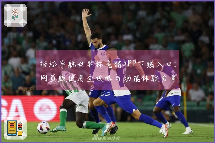 轻松导航世界杯竞猜APP下载入口：网页版使用全攻略与功能体验分享