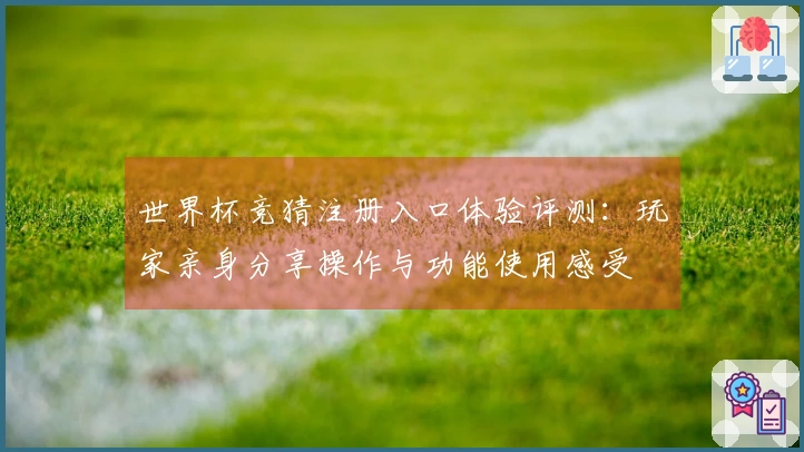 世界杯竞猜注册入口体验评测：玩家亲身分享操作与功能使用感受