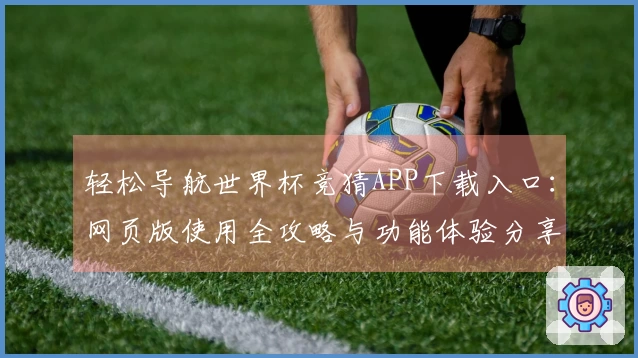 轻松导航世界杯竞猜APP下载入口：网页版使用全攻略与功能体验分享