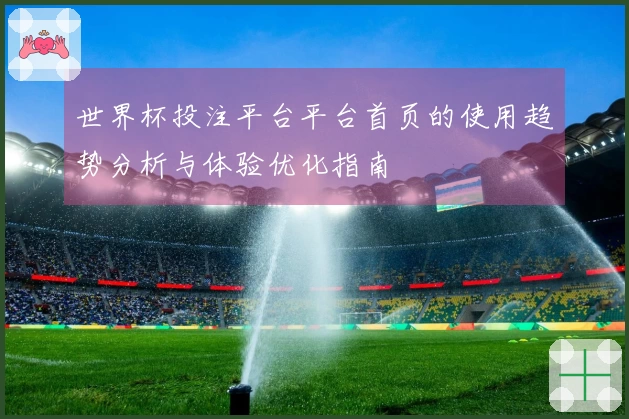 世界杯投注平台平台首页的使用趋势分析与体验优化指南