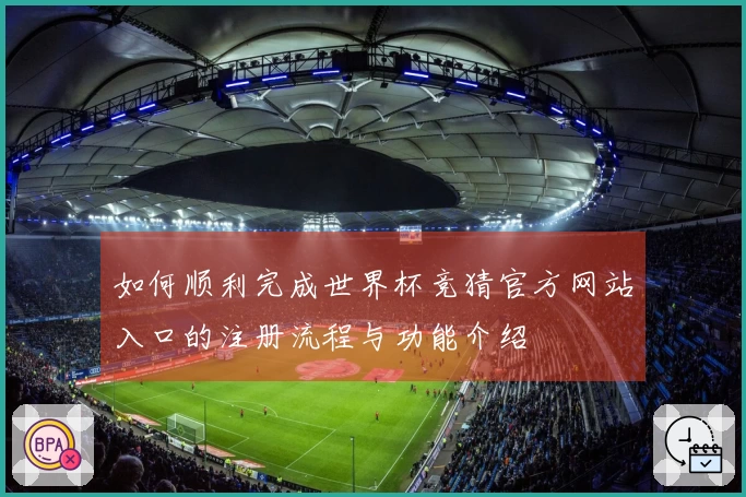 如何顺利完成世界杯竞猜官方网站入口的注册流程与功能介绍