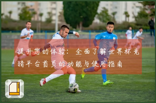 提升您的体验：全面了解世界杯竞猜平台首页的功能与使用指南