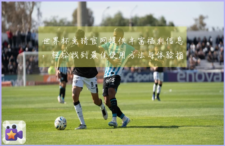 世界杯竞猜官网提供丰富福利信息，轻松找到最佳使用方法与体验指南